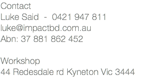 Contact Luke Said - 0421 947 811 luke@impactbd.com.au Abn: 37 881 862 452 Workshop 44 Redesdale rd Kyneton Vic 3444